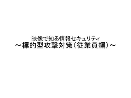 映像で知る情報セキュリティ ～標的型攻撃対策（従業員編）～