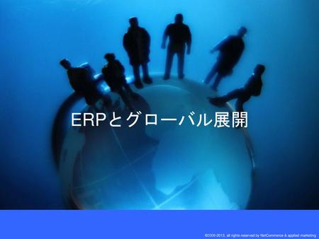 ERPとグローバル展開 ©2009-2013, all rights reserved by NetCommerce & applied marketing.