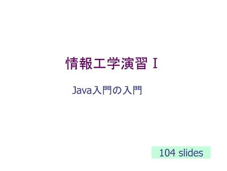 情報工学演習Ⅰ Java入門の入門 104 slides.