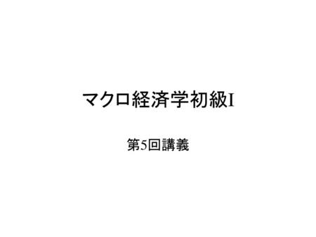 マクロ経済学初級I 第5回講義.