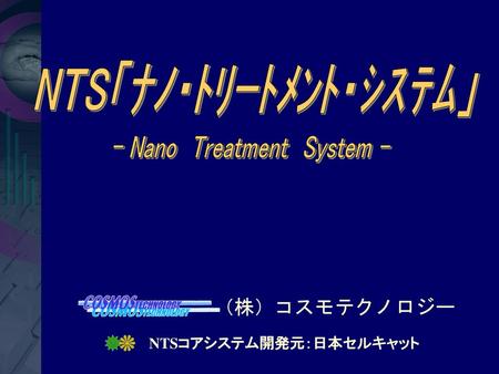 NTS「ﾅﾉ・ﾄﾘｰﾄﾒﾝﾄ・ｼｽﾃﾑ」 - Nano Treatment System -