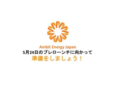 Ambit Energy Japan 5月24日のプレローンチに向かって 準備をしましょう！.