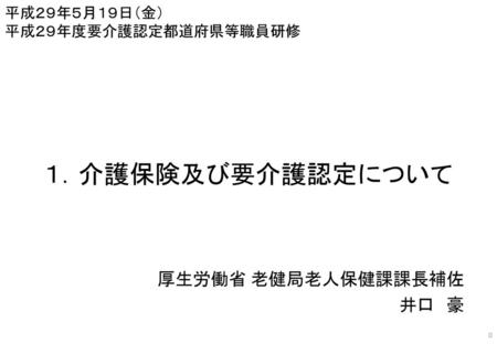 １．介護保険及び要介護認定について 厚生労働省 老健局老人保健課課長補佐 井口 豪 平成２９年５月１９日（金）