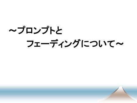 ～プロンプトと 　　　フェーディングについて～.