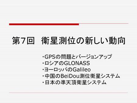 第７回 衛星測位の新しい動向 ・GPSの問題とバージョンアップ ・ロシアのGLONASS ・ヨーロッパのGalileo