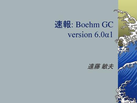 速報: Boehm GC version 6.0α1 遠藤 敏夫.