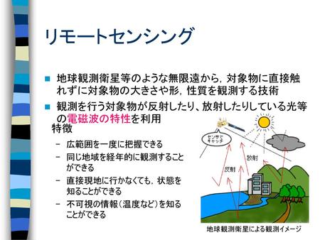 リモートセンシング 地球観測衛星等のような無限遠から，対象物に直接触れずに対象物の大きさや形，性質を観測する技術