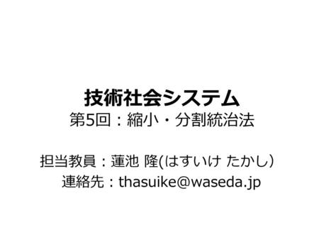 担当教員：蓮池 隆(はすいけ たかし） 連絡先：thasuike@waseda.jp 技術社会システム 第5回：縮小・分割統治法 担当教員：蓮池 隆(はすいけ たかし） 連絡先：thasuike@waseda.jp.