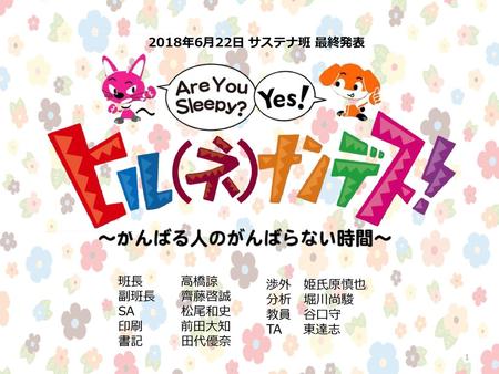 2018年6月22日 サステナ班 最終発表 班長　　　高橋諒 副班長　   齊藤啓誠 SA     　　松尾和史 印刷　　　前田大知 書記　      田代優奈 渉外　姫氏原慎也