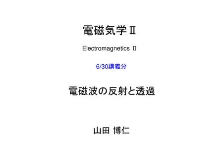 電磁気学Ⅱ Electromagnetics Ⅱ 6/30講義分 電磁波の反射と透過 山田 博仁.