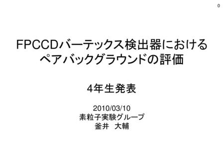 FPCCDバーテックス検出器における ペアバックグラウンドの評価 4年生発表 2010/03/10 素粒子実験グループ 釜井　大輔.