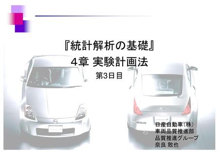 『統計解析の基礎』 ４章 実験計画法 第3日目 日産自動車（株） 車両品質推進部 品質推進グループ 奈良 敢也 自己紹介。