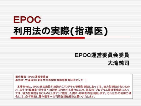 ＥＰＯＣ 利用法の実際(指導医) ＥＰＯＣ運営委員会委員 大滝純司 著作権者：EPOC運営委員会