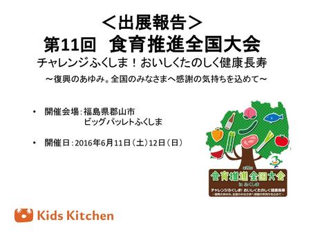 ＜出展報告＞ 第11回　食育推進全国大会 チャレンジふくしま！おいしくたのしく健康長寿 　～復興のあゆみ。全国のみなさまへ感謝の気持ちを込めて～ 開催会場：福島県郡山市 　　　　　　　　　ビッグパッレトふくしま 開催日：2016年6月11日（土）12日（日）