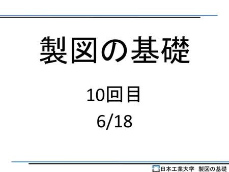 製図の基礎 10回目 6/18 日本工業大学　製図の基礎.