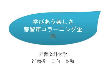 学びあう楽しさ 都留市コラーニング企画 都留文科大学 准教授　日向　良和.