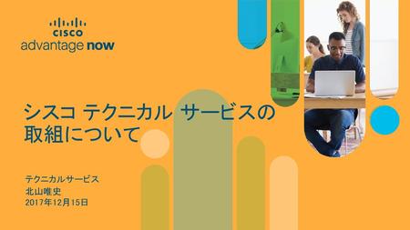 シスコ テクニカル サービスの 取組について テクニカルサービス 北山唯史 2017年12月15日.