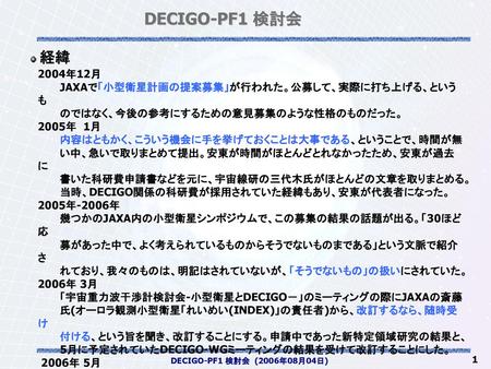 DECIGO-PF1 検討会 経緯 2004年12月 JAXAで「小型衛星計画の提案募集」が行われた。公募して、実際に打ち上げる、というも