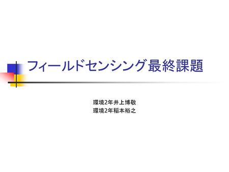 フィールドセンシング最終課題 環境2年井上博敬 環境2年稲本裕之.