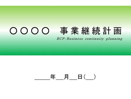 ○○○○　事業継続計画 BCP：Business continuity planning 　　　　年　　月　　日（　　）