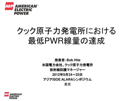 クック原子力発電所における 最低PWR線量の達成 発表者：Bob Hite 米国電力会社、クック原子力発電所 放射線防護マネージャー