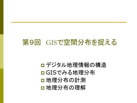 第９回　GISで空間分布を捉える デジタル地理情報の構造 GISでみる地理分布 地理分布の計測 地理分布の理解.