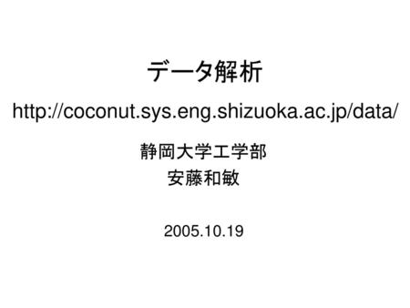 データ解析 http://coconut.sys.eng.shizuoka.ac.jp/data/ 静岡大学工学部 安藤和敏 2005.10.19.