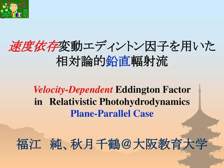速度依存変動エディントン因子を用いた 相対論的鉛直輻射流 Velocity-Dependent Eddington Factor in　Relativistic Photohydrodynamics Plane-Parallel Case 福江　純、秋月千鶴＠大阪教育大学.