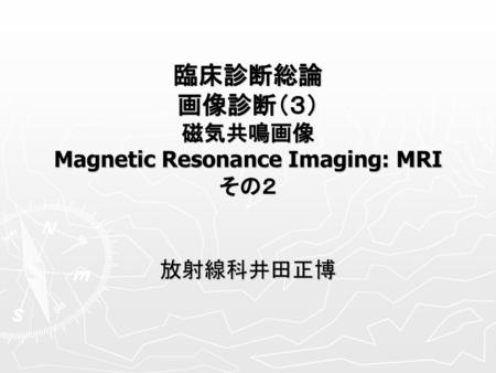 臨床診断総論 画像診断（３） 磁気共鳴画像 Magnetic Resonance Imaging: MRI その２