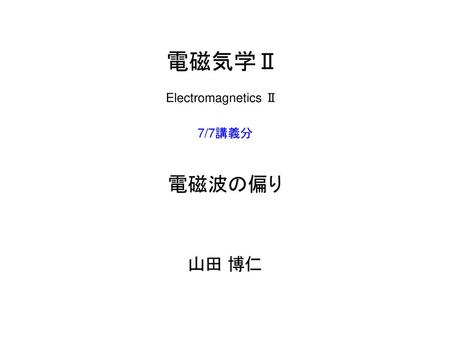 電磁気学Ⅱ Electromagnetics Ⅱ 7/7講義分 電磁波の偏り 山田 博仁.