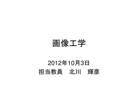 画像工学 2012年10月3日 担当教員　北川　輝彦.