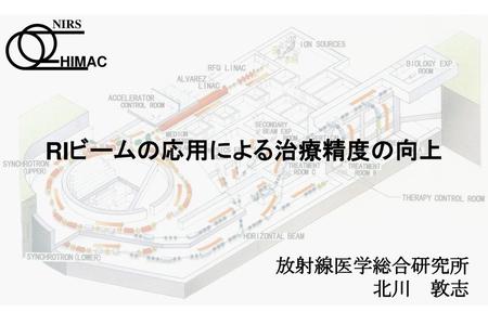 HIMAC NIRS RIビームの応用による治療精度の向上 放射線医学総合研究所 北川　敦志.