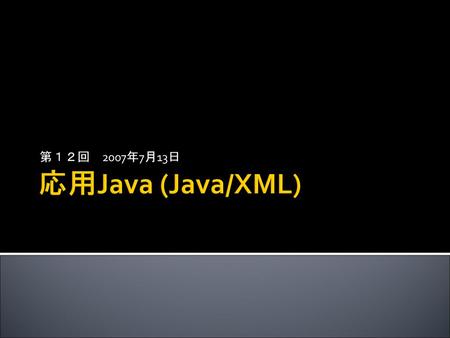 第１２回　2007年7月13日 応用Java (Java/XML).