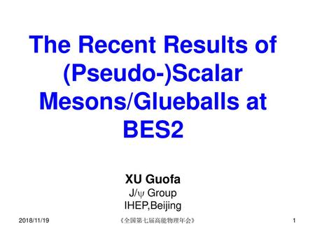 2018/11/19 The Recent Results of (Pseudo-)Scalar Mesons/Glueballs at BES2 XU Guofa J/ Group IHEP,Beijing 2018/11/19 《全国第七届高能物理年会》 《全国第七届高能物理年会》