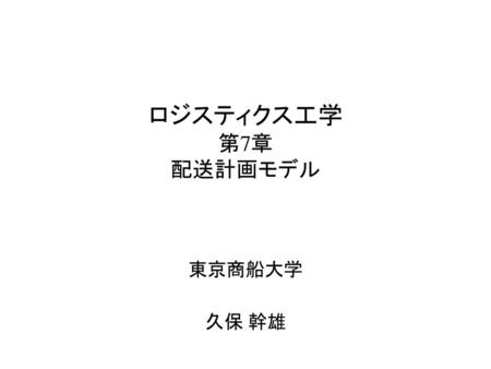 ロジスティクス工学 第7章 配送計画モデル 東京商船大学 久保 幹雄