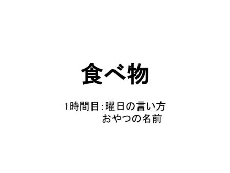 食べ物 1時間目：曜日の言い方 　　　　　おやつの名前　.