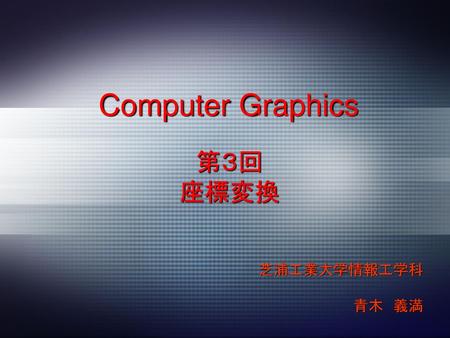Computer Graphics 第３回 座標変換 芝浦工業大学情報工学科 青木 義満