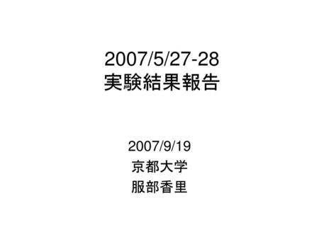 2007/5/27-28 実験結果報告 2007/9/19 京都大学 服部香里.