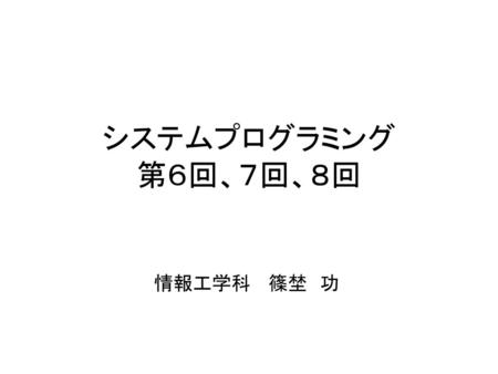 システムプログラミング 第６回、７回、８回 情報工学科 篠埜　功.