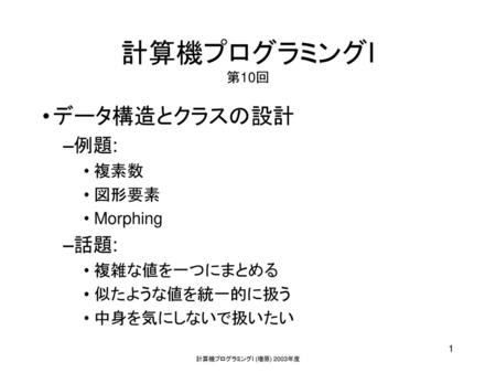 計算機プログラミングI 第10回 データ構造とクラスの設計 例題: 話題: 複素数 図形要素 Morphing 複雑な値を一つにまとめる