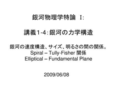 銀河物理学特論　Ｉ： 講義１-4：銀河の力学構造 銀河の速度構造、サイズ、明るさの間の関係。 Spiral – Tully-Fisher 関係 Elliptical – Fundamental Plane 2009/06/08.