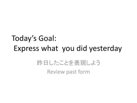 Today’s Goal: Express what you did yesterday