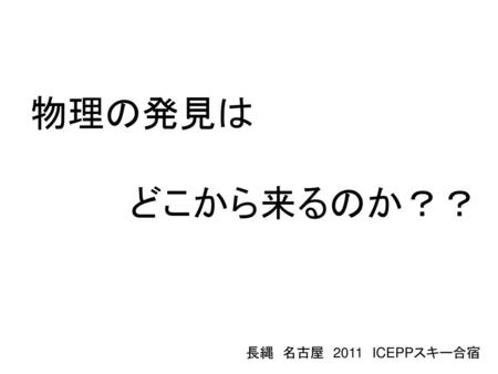 物理の発見は 　　　　どこから来るのか？？ 長縄　名古屋　2011　ICEPPスキー合宿.