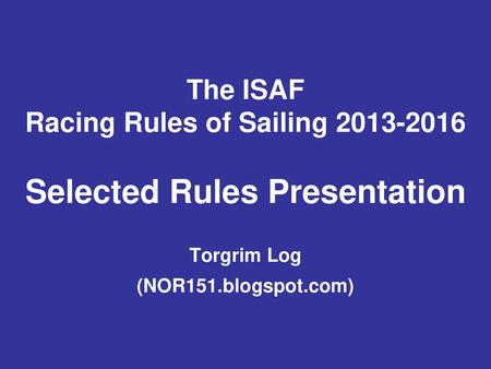 The ISAF Racing Rules of Sailing 2013-2016 Selected Rules Presentation Torgrim Log (NOR151.blogspot.com)
