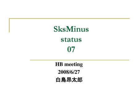 SksMinus status 07 HB meeting 2008/6/27 白鳥昂太郎.