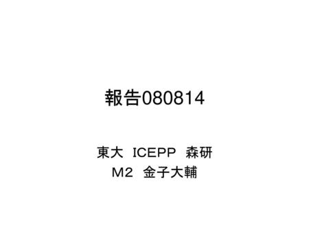 報告080814 東大　ＩＣＥＰＰ　森研 Ｍ２　金子大輔.