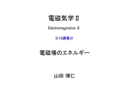 電磁気学Ⅱ Electromagnetics Ⅱ 5/19講義分 電磁場のエネルギー 山田 博仁.