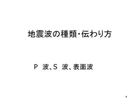地震波の種類・伝わり方 P　波、S　波、表面波 1.