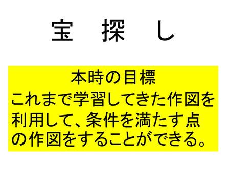 宝　探　し 本時の目標 これまで学習してきた作図を利用して、条件を満たす点の作図をすることができる。