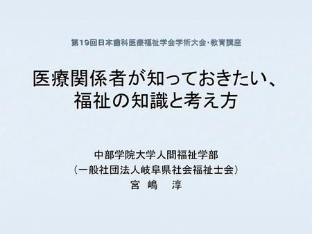 第１９回日本歯科医療福祉学会学術大会・教育講座 医療関係者が知っておきたい、福祉の知識と考え方